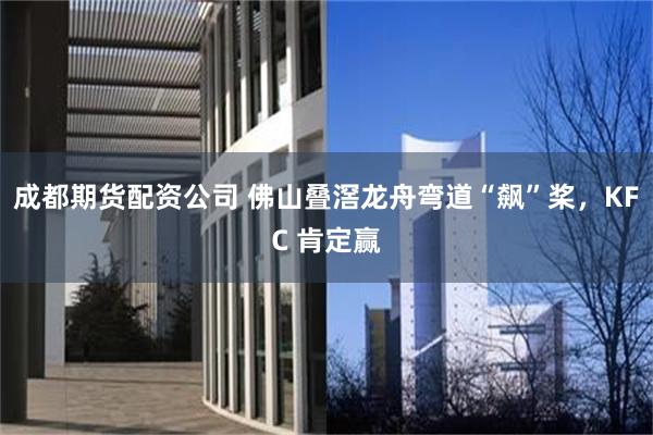 成都期货配资公司 佛山叠滘龙舟弯道“飙”桨，KFC 肯定赢
