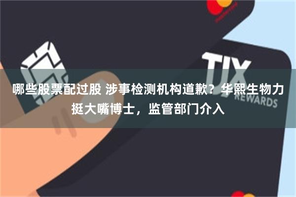 哪些股票配过股 涉事检测机构道歉？华熙生物力挺大嘴博士，监管部门介入