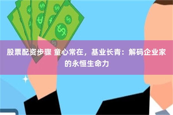 股票配资步骤 童心常在，基业长青：解码企业家的永恒生命力