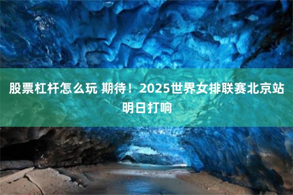 股票杠杆怎么玩 期待！2025世界女排联赛北京站明日打响