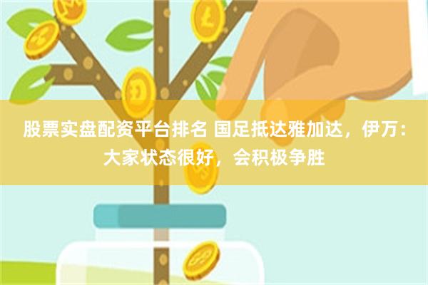 股票实盘配资平台排名 国足抵达雅加达，伊万：大家状态很好，会积极争胜