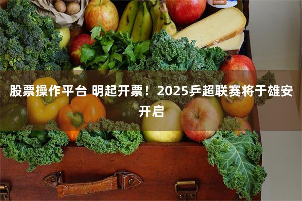 股票操作平台 明起开票!2025乒超联赛将于雄安开启