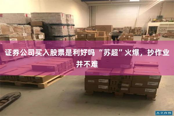 证券公司买入股票是利好吗 “苏超”火爆，抄作业并不难