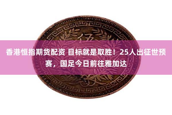 香港恒指期货配资 目标就是取胜！25人出征世预赛，国足今日前往雅加达