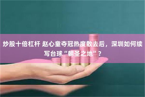 炒股十倍杠杆 赵心童夺冠热度散去后，深圳如何续写台球“朝圣之地”？