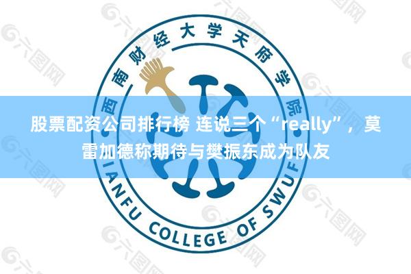 股票配资公司排行榜 连说三个“really”，莫雷加德称期待与樊振东成为队友