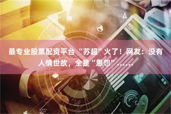 最专业股票配资平台 “苏超”火了！网友：没有人情世故，全是“恩怨”……