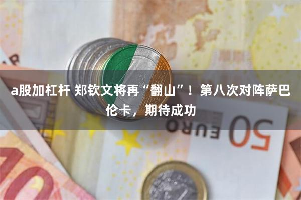 a股加杠杆 郑钦文将再“翻山”！第八次对阵萨巴伦卡，期待成功