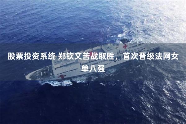 股票投资系统 郑钦文苦战取胜，首次晋级法网女单八强