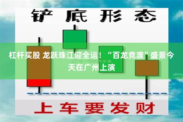 杠杆买股 龙跃珠江迎全运！“百龙竞渡”盛景今天在广州上演