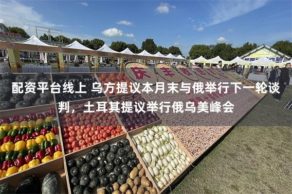 配资平台线上 乌方提议本月末与俄举行下一轮谈判，土耳其提议举行俄乌美峰会