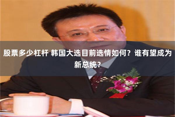 股票多少杠杆 韩国大选目前选情如何？谁有望成为新总统？