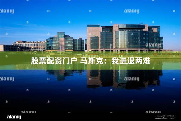 股票配资门户 马斯克:我进退两难