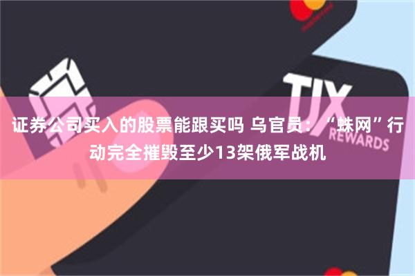 证券公司买入的股票能跟买吗 乌官员：“蛛网”行动完全摧毁至少13架俄军战机