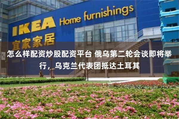怎么样配资炒股配资平台 俄乌第二轮会谈即将举行，乌克兰代表团抵达土耳其