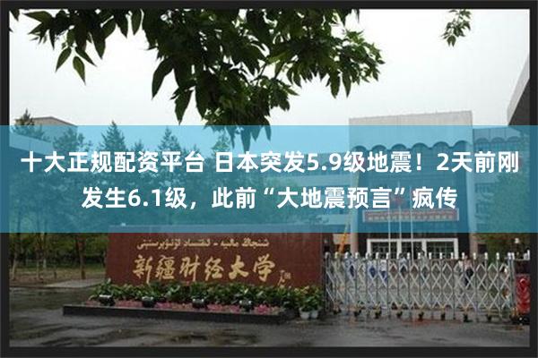 十大正规配资平台 日本突发5.9级地震！2天前刚发生6.1级，此前“大地震预言”疯传