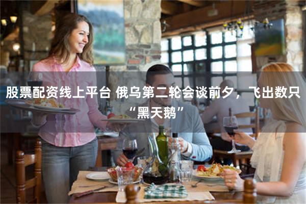 股票配资线上平台 俄乌第二轮会谈前夕,飞出数只 “黑天鹅”