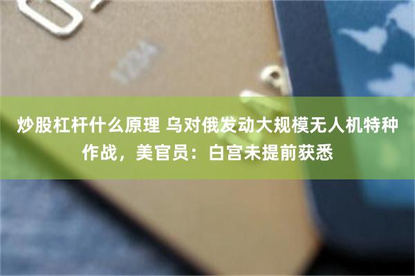 炒股杠杆什么原理 乌对俄发动大规模无人机特种作战，美官员：白宫未提前获悉