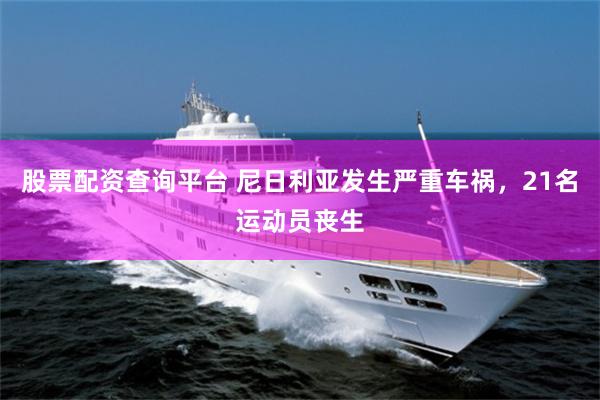 股票配资查询平台 尼日利亚发生严重车祸,21名运动员丧生