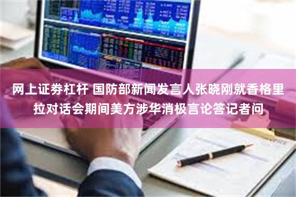 网上证劵杠杆 国防部新闻发言人张晓刚就香格里拉对话会期间美方涉华消极言论答记者问