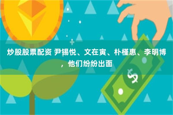 炒股股票配资 尹锡悦、文在寅、朴槿惠、李明博,他们纷纷出面
