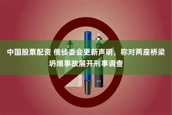 中国股票配资 俄侦委会更新声明，称对两座桥梁坍塌事故展开刑事调查
