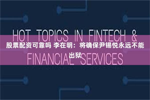股票配资可靠吗 李在明：将确保尹锡悦永远不能出狱
