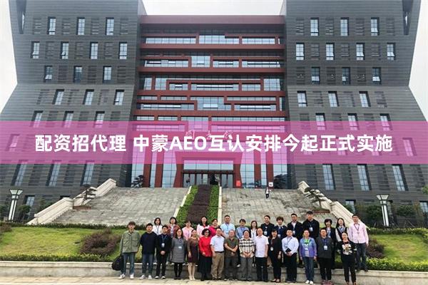 配资招代理 中蒙AEO互认安排今起正式实施