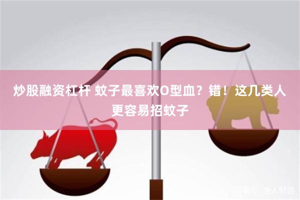 炒股融资杠杆 蚊子最喜欢O型血？错！这几类人更容易招蚊子