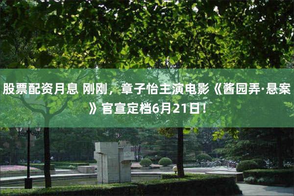 股票配资月息 刚刚，章子怡主演电影《酱园弄·悬案》官宣定档6月21日！
