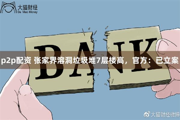 p2p配资 张家界溶洞垃圾堆7层楼高，官方：已立案