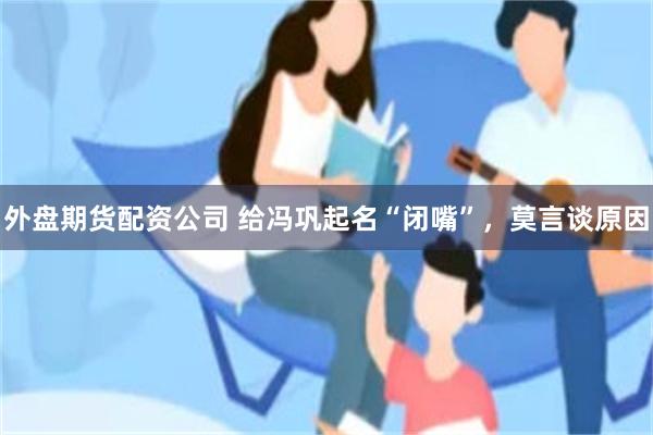 外盘期货配资公司 给冯巩起名“闭嘴”，莫言谈原因