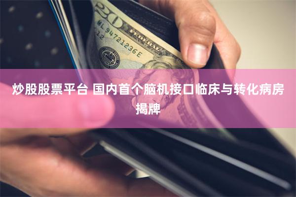 炒股股票平台 国内首个脑机接口临床与转化病房揭牌