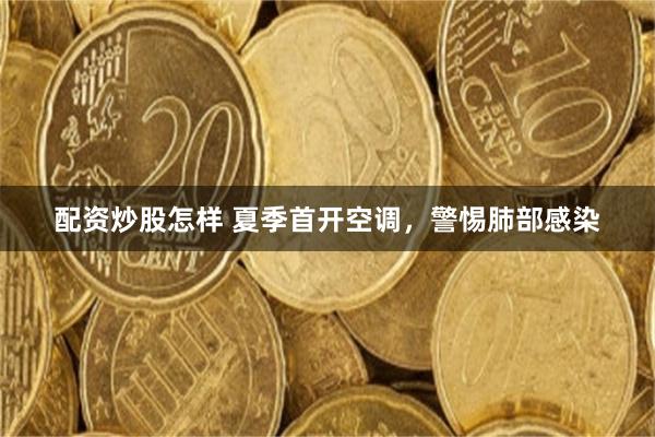配资炒股怎样 夏季首开空调，警惕肺部感染
