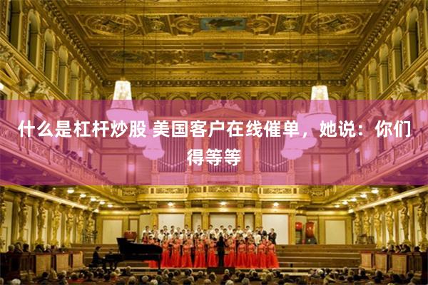 什么是杠杆炒股 美国客户在线催单，她说：你们得等等