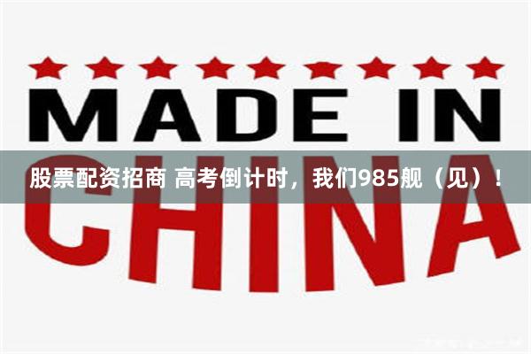 股票配资招商 高考倒计时，我们985舰（见）！