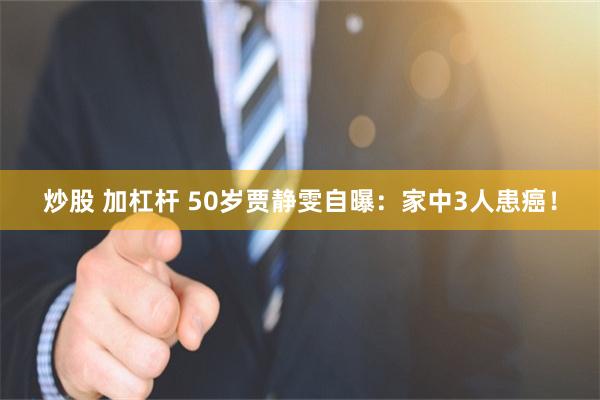 炒股 加杠杆 50岁贾静雯自曝：家中3人患癌！