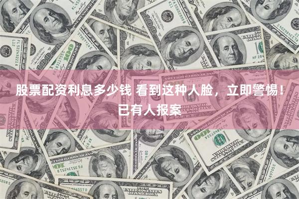 股票配资利息多少钱 看到这种人脸，立即警惕！已有人报案