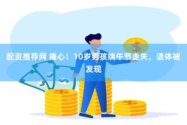 配资推荐网 痛心！10岁男孩端午节走失，遗体被发现