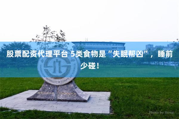 股票配资代理平台 5类食物是“失眠帮凶”，睡前少碰！