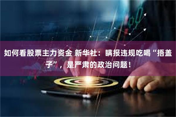 如何看股票主力资金 新华社：瞒报违规吃喝“捂盖子”，是严肃的政治问题！