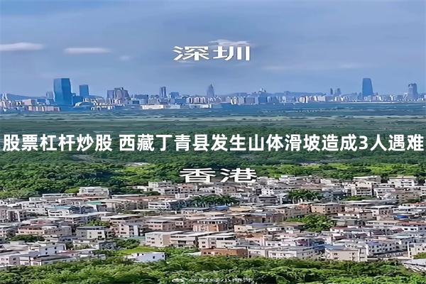 股票杠杆炒股 西藏丁青县发生山体滑坡造成3人遇难
