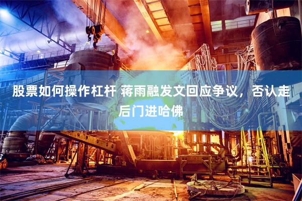股票如何操作杠杆 蒋雨融发文回应争议，否认走后门进哈佛