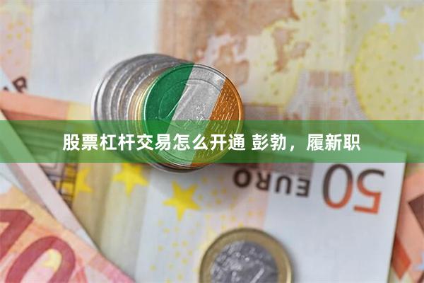 股票杠杆交易怎么开通 彭勃，履新职