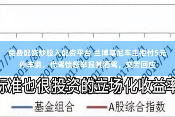 免费配资炒股入配资平台 兰博基尼车主拒付5元停车费，代驾愤怒举报其酒驾，交警回应