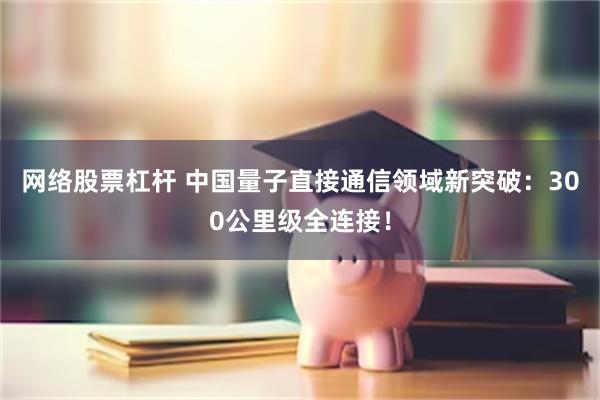 网络股票杠杆 中国量子直接通信领域新突破：300公里级全连接！
