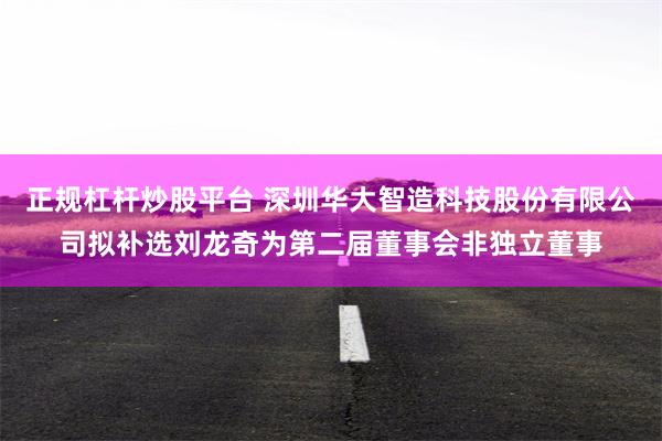 正规杠杆炒股平台 深圳华大智造科技股份有限公司拟补选刘龙奇为第二届董事会非独立董事