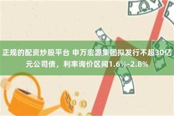 正规的配资炒股平台 申万宏源集团拟发行不超30亿元公司债，利率询价区间1.6%-2.8%