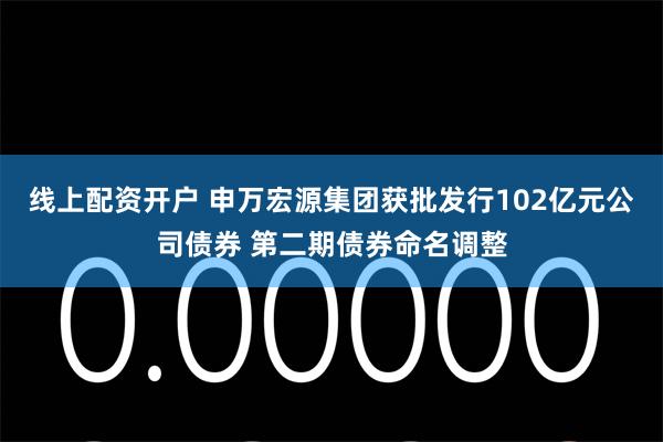 线上配资开户 申万宏源集团获批发行102亿元公司债券 第二期债券命名调整