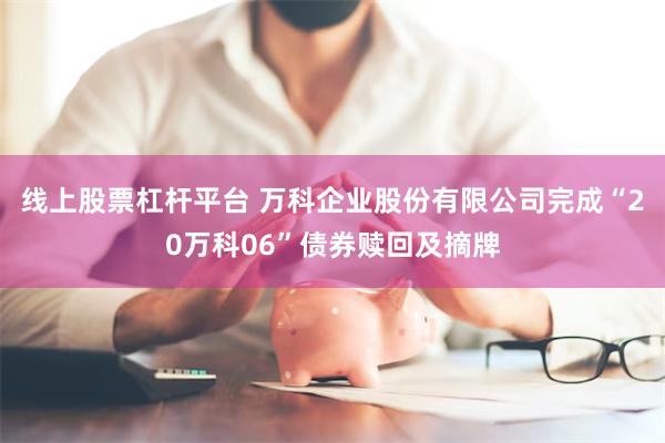 线上股票杠杆平台 万科企业股份有限公司完成“20万科06”债券赎回及摘牌